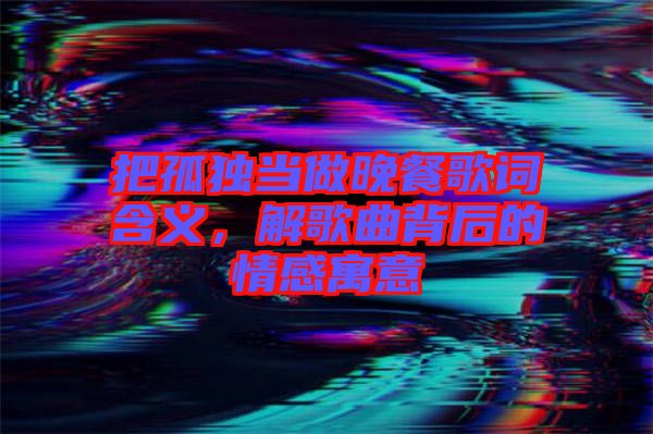 把孤獨當(dāng)做晚餐歌詞含義，解歌曲背后的情感寓意