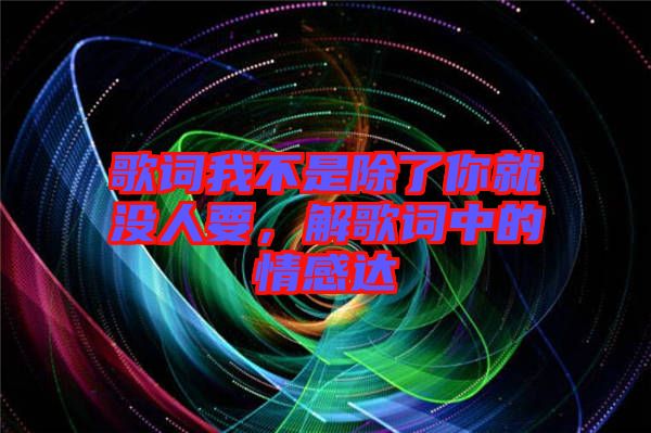 歌詞我不是除了你就沒人要，解歌詞中的情感達(dá)