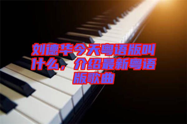 劉德華今天粵語版叫什么，介紹最新粵語版歌曲