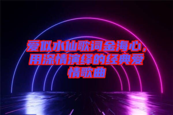 愛似水仙歌詞金海心，用深情演繹的經(jīng)典愛情歌曲