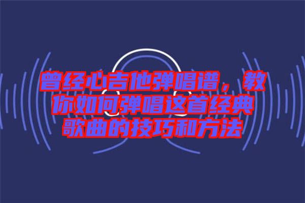 曾經(jīng)心吉他彈唱譜，教你如何彈唱這首經(jīng)典歌曲的技巧和方法