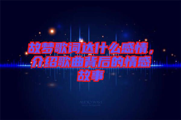 故夢(mèng)歌詞達(dá)什么感情，介紹歌曲背后的情感故事