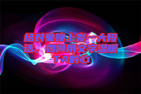 給對象晚上發(fā)一大段話，如何用文字溫暖TA的心