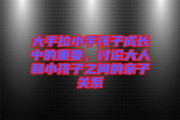 大手拉小手孩子成長(zhǎng)中的重要，討論大人和小孩子之間的親子關(guān)系