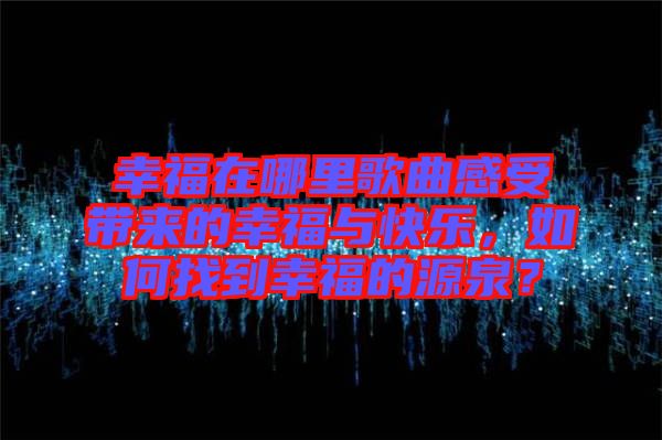 幸福在哪里歌曲感受帶來的幸福與快樂，如何找到幸福的源泉？