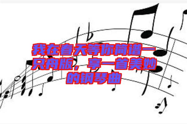 我在春天等你簡(jiǎn)譜一只舟版，享一首美妙的鋼琴曲