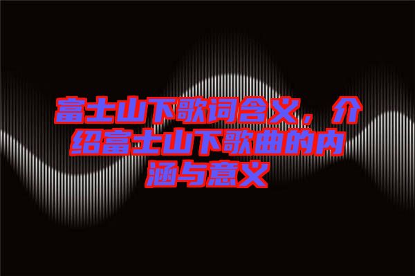 富士山下歌詞含義，介紹富士山下歌曲的內(nèi)涵與意義