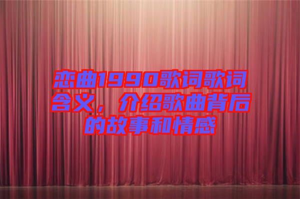 戀曲1990歌詞歌詞含義，介紹歌曲背后的故事和情感