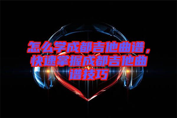 怎么學(xué)成都吉他曲譜，快速掌握成都吉他曲譜技巧