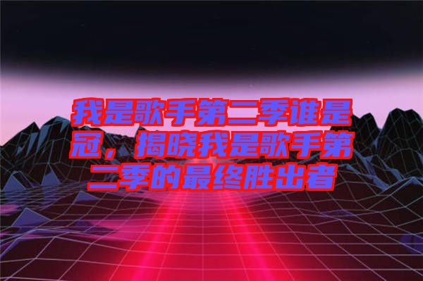 我是歌手第二季誰是冠，揭曉我是歌手第二季的最終勝出者