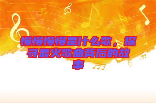 慢慢慢慢是什么歌，探尋最火歌曲背后的故事