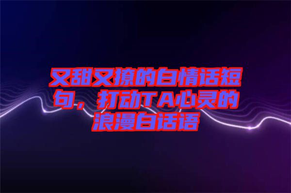 又甜又撩的白情話短句，打動(dòng)TA心靈的浪漫白話語