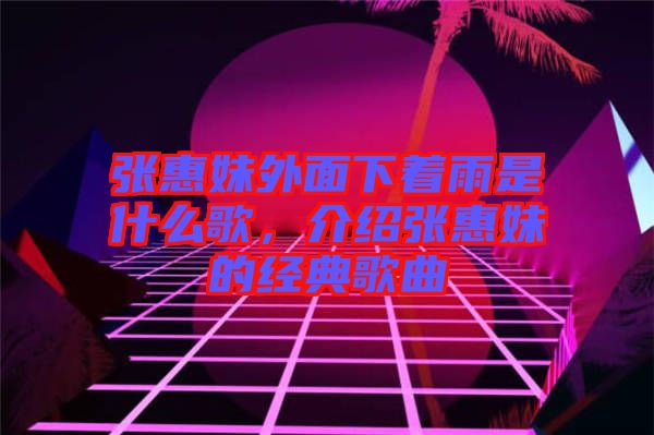 張惠妹外面下著雨是什么歌，介紹張惠妹的經典歌曲