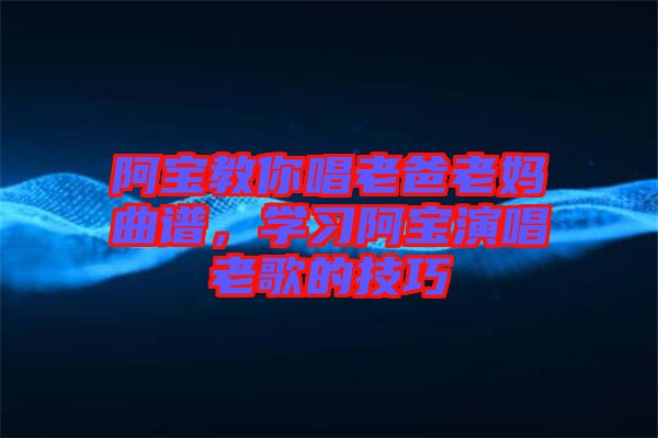 阿寶教你唱老爸老媽曲譜，學習阿寶演唱老歌的技巧