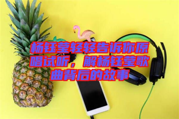 楊鈺瑩輕輕告訴你原唱試聽(tīng)，解楊鈺瑩歌曲背后的故事