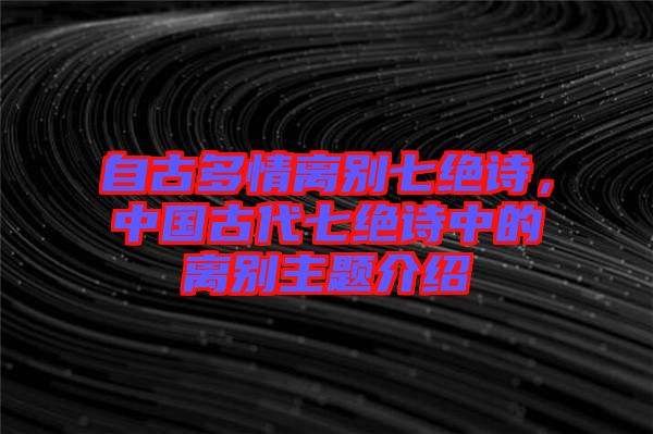 自古多情離別七絕詩(shī)，中國(guó)古代七絕詩(shī)中的離別主題介紹