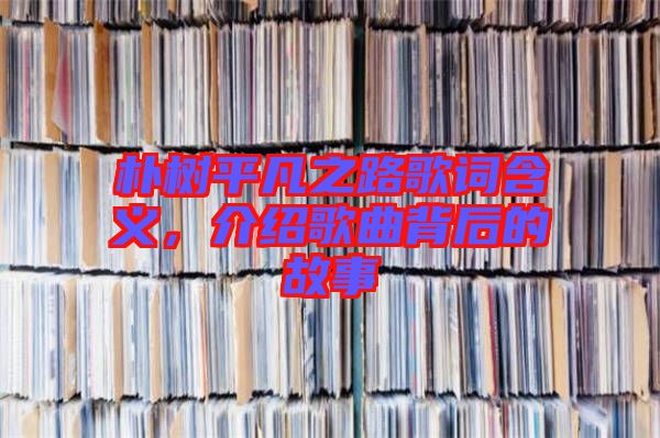 樸樹平凡之路歌詞含義，介紹歌曲背后的故事