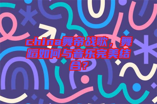 china舞帝戰(zhàn)歌，舞蹈如何與音樂完美結(jié)合？