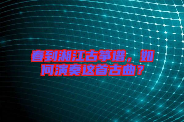 春到湘江古箏譜，如何演奏這首古曲？