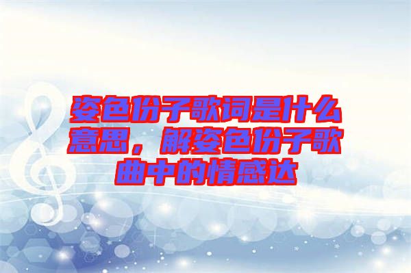 姿色份子歌詞是什么意思，解姿色份子歌曲中的情感達(dá)