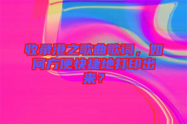 收錄港之歌曲歌詞，如何方便快捷地打印出來？