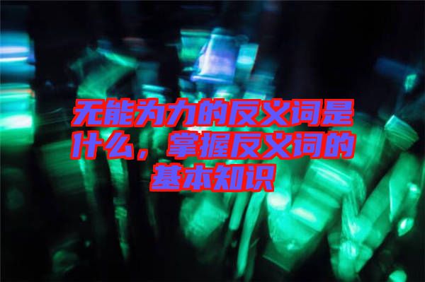 無能為力的反義詞是什么，掌握反義詞的基本知識