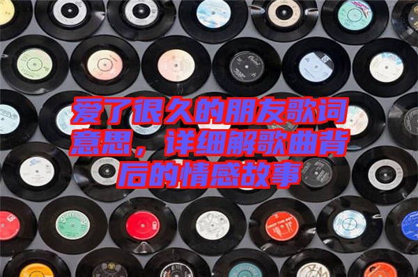 愛了很久的朋友歌詞意思，詳細(xì)解歌曲背后的情感故事