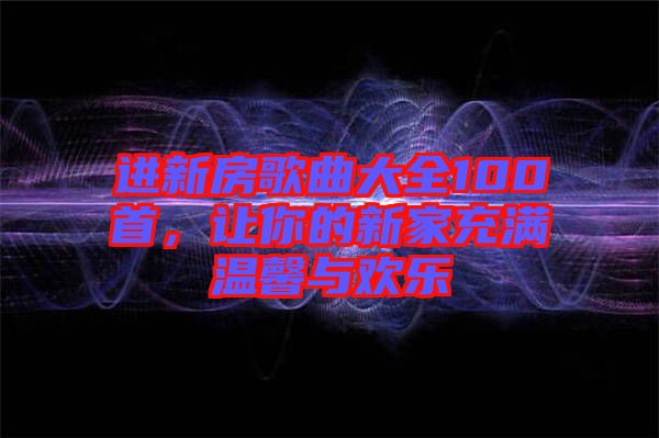 進新房歌曲大全100首，讓你的新家充滿溫馨與歡樂