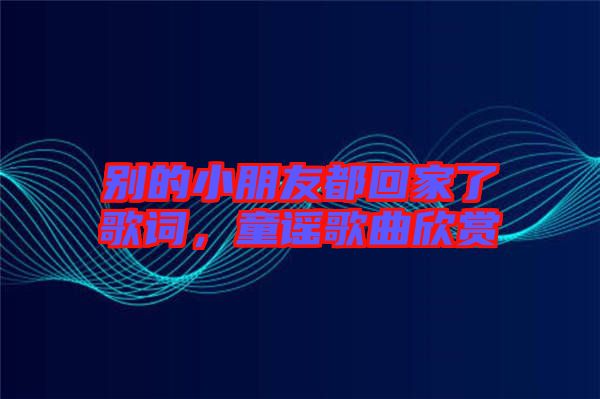 別的小朋友都回家了歌詞，童謠歌曲欣賞