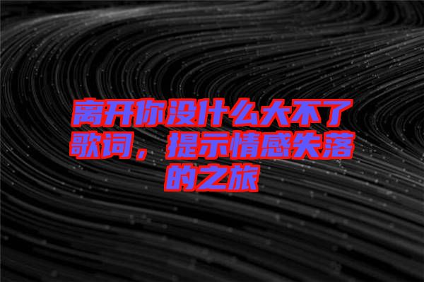 離開你沒什么大不了歌詞，提示情感失落的之旅