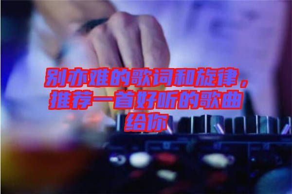 別亦難的歌詞和旋律，推薦一首好聽的歌曲給你