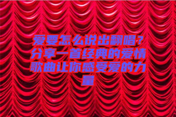 愛要怎么說出翻唱？分享一首經(jīng)典的愛情歌曲讓你感受愛的力量