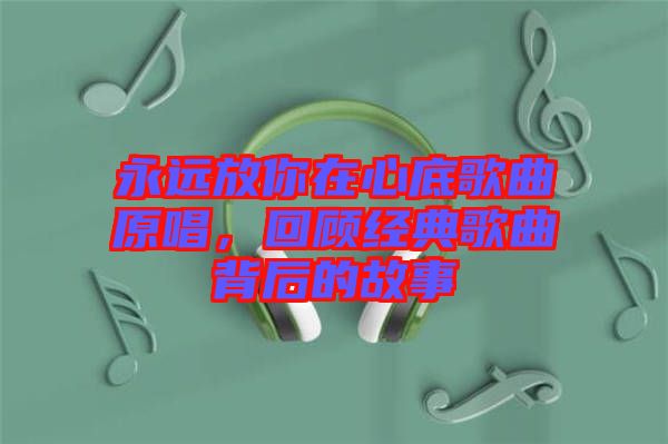 永遠放你在心底歌曲原唱，回顧經(jīng)典歌曲背后的故事