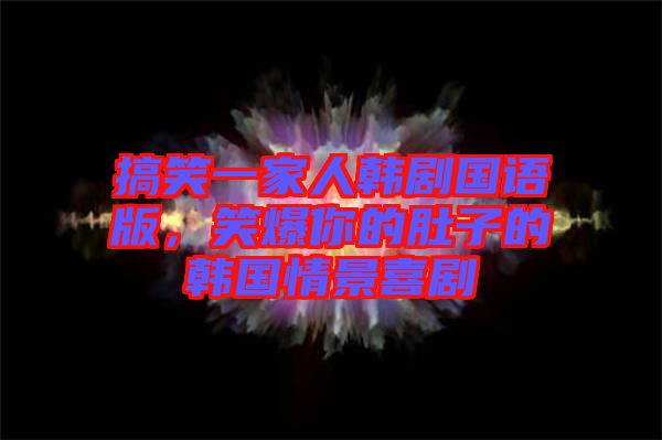 搞笑一家人韓劇國語版，笑爆你的肚子的韓國情景喜劇