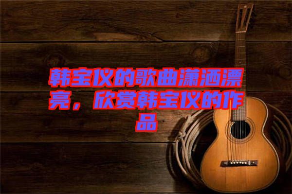 韓寶儀的歌曲瀟灑漂亮，欣賞韓寶儀的作品