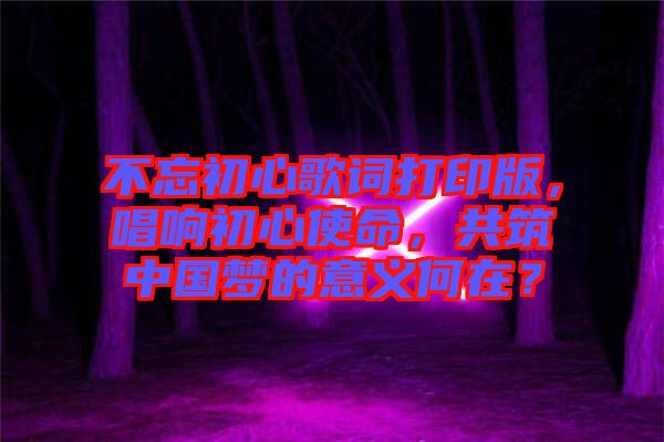 不忘初心歌詞打印版，唱響初心使命，共筑中國夢的意義何在？