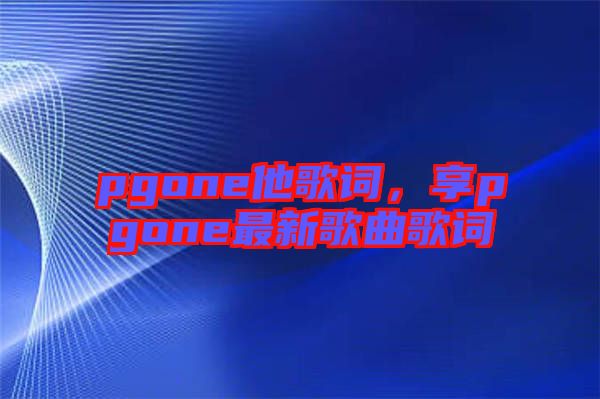 pgone他歌詞，享pgone最新歌曲歌詞