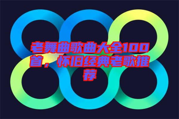 老舞曲歌曲大全100首，懷舊經(jīng)典老歌推薦