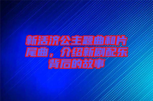 新活濟(jì)公主題曲和片尾曲，介紹新劇配樂背后的故事