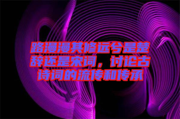 路漫漫其修遠(yuǎn)兮是楚辭還是宋詞，討論古詩(shī)詞的流傳和傳承