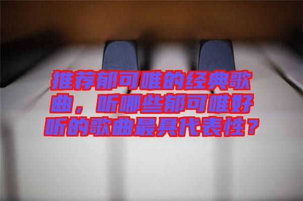 推薦郁可唯的經(jīng)典歌曲，聽(tīng)哪些郁可唯好聽(tīng)的歌曲最具代表性？