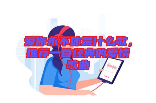 愛(ài)你永不休是什么歌，推薦一首經(jīng)典的愛(ài)情歌曲