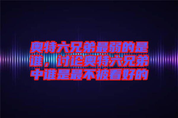 奧特六兄弟最弱的是誰，討論奧特六兄弟中誰是最不被看好的