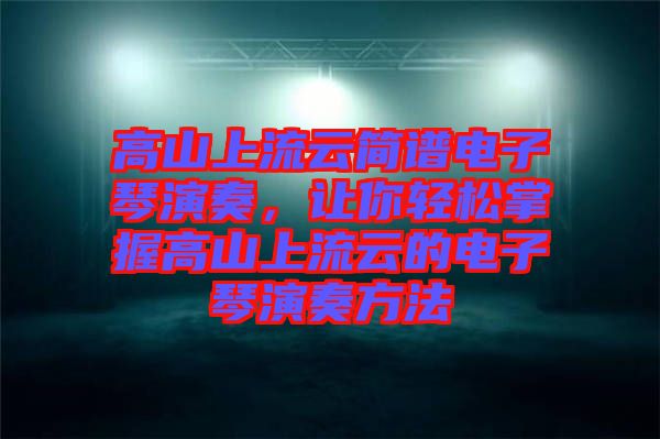 高山上流云簡譜電子琴演奏，讓你輕松掌握高山上流云的電子琴演奏方法