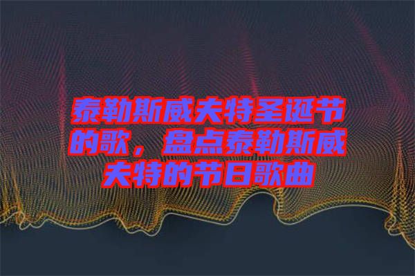 泰勒斯威夫特圣誕節(jié)的歌，盤點(diǎn)泰勒斯威夫特的節(jié)日歌曲