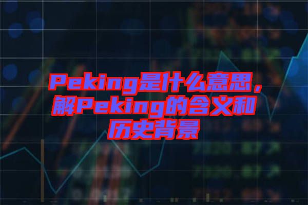 Peking是什么意思，解Peking的含義和歷史背景