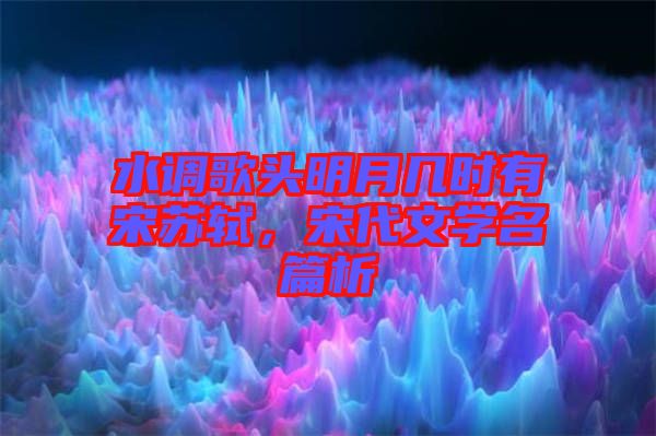 水調(diào)歌頭明月幾時(shí)有宋蘇軾，宋代文學(xué)名篇析