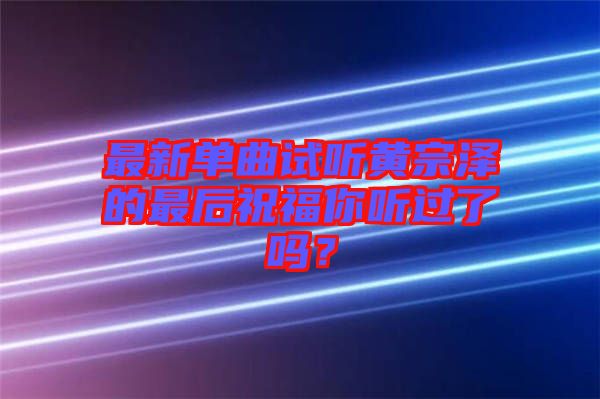 最新單曲試聽黃宗澤的最后祝福你聽過了嗎？