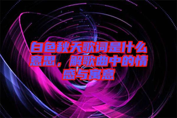 白色秋天歌詞是什么意思，解歌曲中的情感與寓意