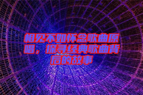 相見不如懷念歌曲原唱，探尋經典歌曲背后的故事